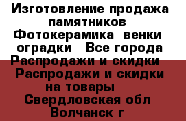 Изготовление продажа памятников. Фотокерамика, венки, оградки - Все города Распродажи и скидки » Распродажи и скидки на товары   . Свердловская обл.,Волчанск г.